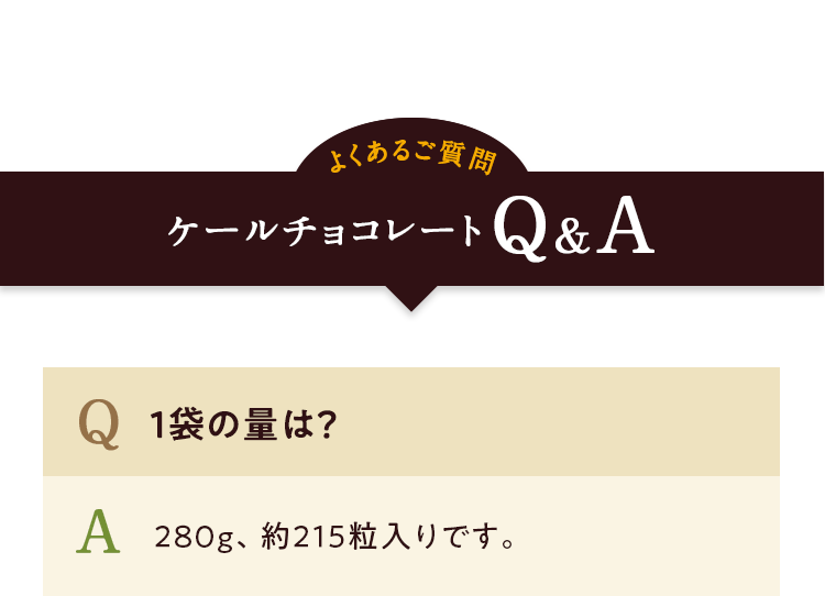よくあるご質問　ケールチョコレートQ＆A　Q.1袋の量は？ A.280g、約215個入りです。